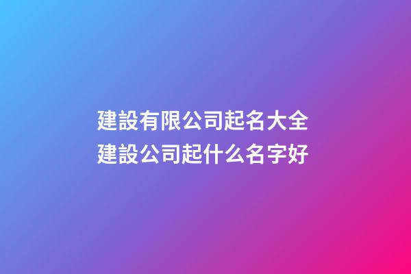 建設有限公司起名大全 建設公司起什么名字好-第1張-公司起名-玄機派